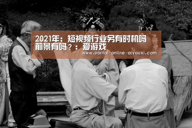 2021年:短视频行业另有时机吗 前景有吗?:爱游戏(图4) 爱游戏
