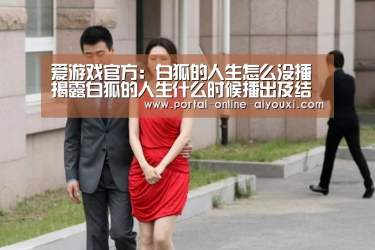 爱游戏官方:白狐的人生怎么没播 揭露白狐的人生什么时候播出及结(图1) 爱游戏下载